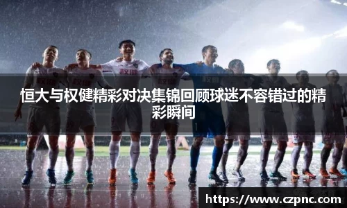 恒大与权健精彩对决集锦回顾球迷不容错过的精彩瞬间
